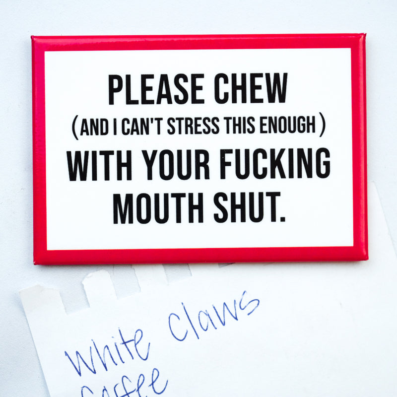 "Chew With Your Mouth Shut"- Magnet